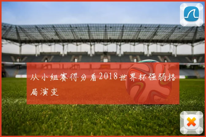 从小组赛得分看2018世界杯强弱格局演变